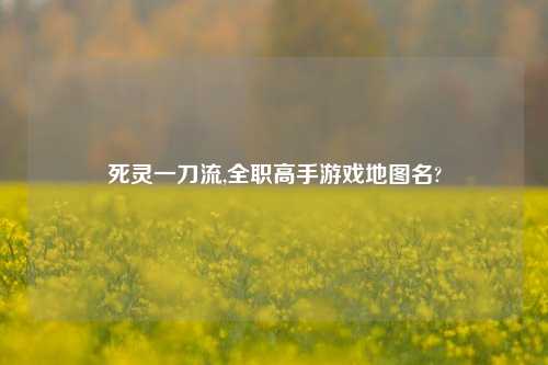 死灵一刀流,全职高手游戏地图名?