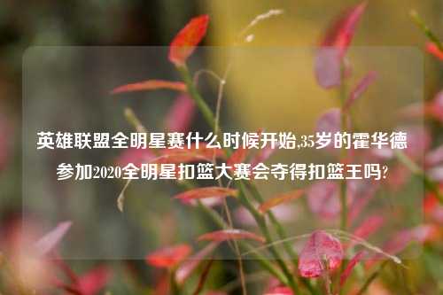 英雄联盟全明星赛什么时候开始,35岁的霍华德参加2020全明星扣篮大赛会夺得扣篮王吗?