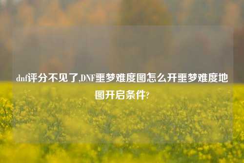 dnf评分不见了,DNF噩梦难度图怎么开噩梦难度地图开启条件?