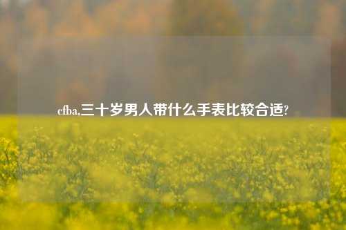 cfba,三十岁男人带什么手表比较合适?