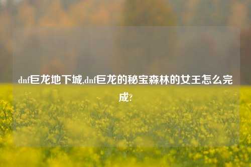 dnf巨龙地下城,dnf巨龙的秘宝森林的女王怎么完成?