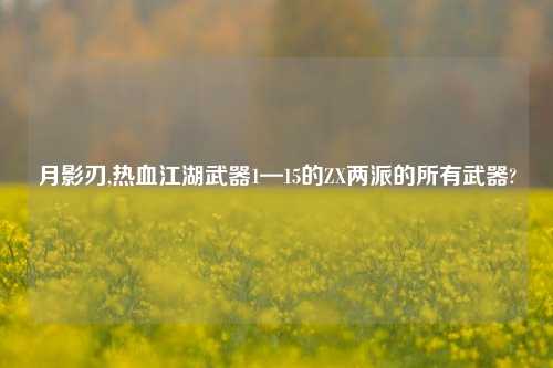 月影刃,热血江湖武器1—15的ZX两派的所有武器?