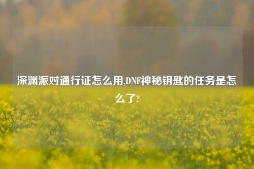 深渊派对通行证怎么用,DNF神秘钥匙的任务是怎么了?