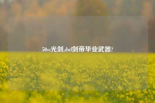 50ss光剑,dnf剑帝毕业武器?