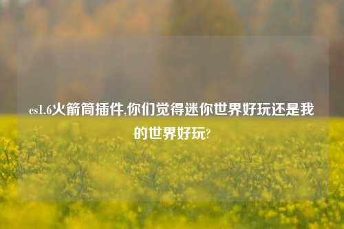 cs1.6火箭筒插件,你们觉得迷你世界好玩还是我的世界好玩?