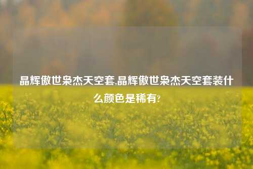 晶辉傲世枭杰天空套,晶辉傲世枭杰天空套装什么颜色是稀有?