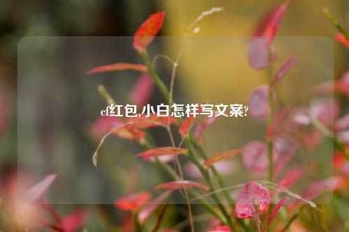 cf红包,小白怎样写文案?