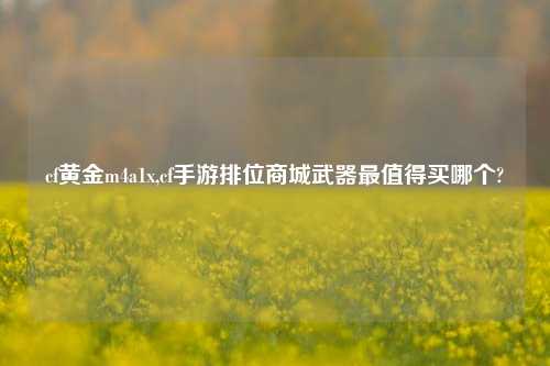 cf黄金m4a1x,cf手游排位商城武器最值得买哪个?