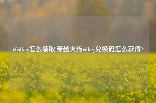 cfcdkey怎么领取,穿越火线cdkey兑换码怎么获得?