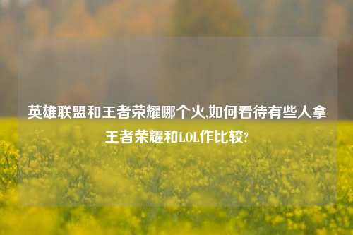 英雄联盟和王者荣耀哪个火,如何看待有些人拿王者荣耀和LOL作比较?