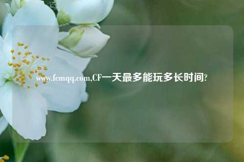 www.fcmqq.com,CF一天最多能玩多长时间?