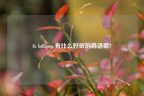 fx lollipop,有什么好听的韩语歌?