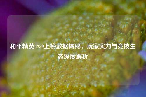 和平精英4259上榜数据揭秘，玩家实力与竞技生态深度解析