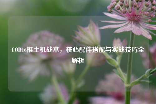COD16推土机战术，核心配件搭配与实战技巧全解析