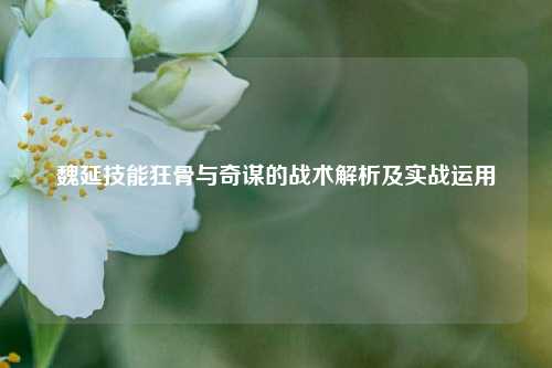 魏延技能狂骨与奇谋的战术解析及实战运用