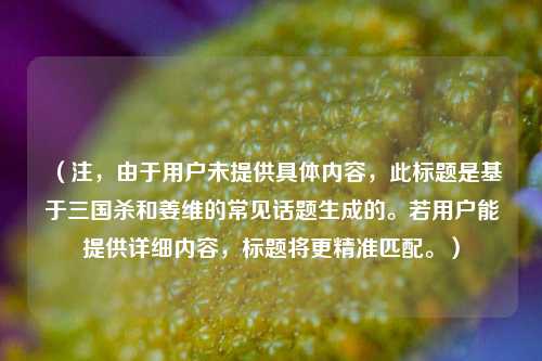（注，由于用户未提供具体内容，此标题是基于三国杀和姜维的常见话题生成的。若用户能提供详细内容，标题将更精准匹配。）
