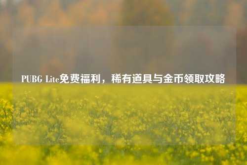 PUBG Lite免费福利，稀有道具与金币领取攻略