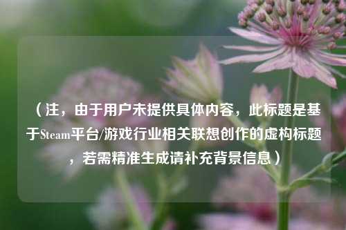 （注，由于用户未提供具体内容，此标题是基于Steam平台/游戏行业相关联想创作的虚构标题，若需精准生成请补充背景信息）