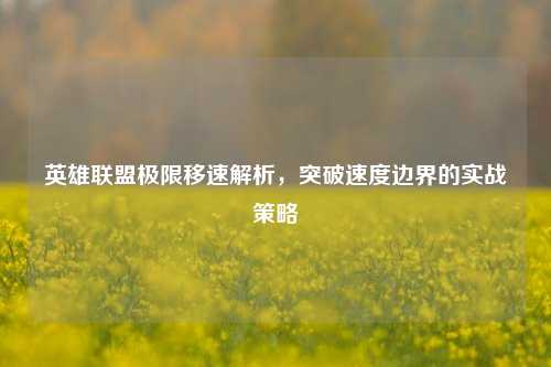 英雄联盟极限移速解析,突破速度边界的实战策略