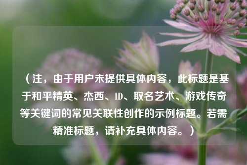 （注，由于用户未提供具体内容，此标题是基于和平精英、杰西、ID、取名艺术、游戏传奇等关键词的常见关联性创作的示例标题。若需精准标题，请补充具体内容。）