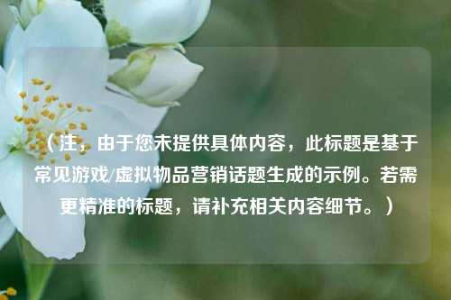 （注，由于您未提供具体内容，此标题是基于常见游戏/虚拟物品营销话题生成的示例。若需更精准的标题，请补充相关内容细节。）