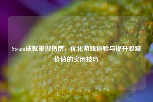 Steam成就重做指南，优化游戏体验与提升收藏价值的实用技巧