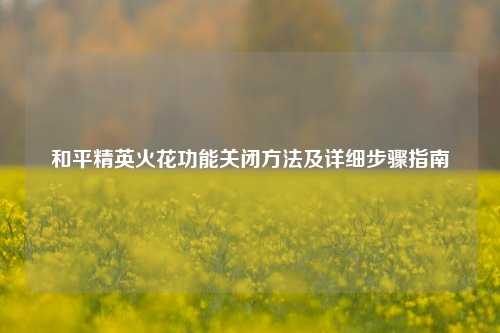 和平精英火花功能关闭方法及详细步骤指南