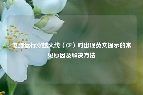 电脑运行穿越火线（CF）时出现英文提示的常见原因及解决方法