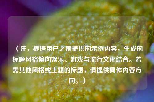 （注，根据用户之前提供的示例内容，生成的标题风格偏向娱乐、游戏与流行文化结合。若需其他风格或主题的标题，请提供具体内容方向。）