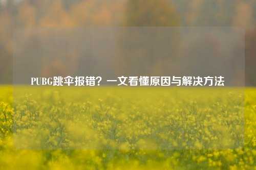 PUBG跳伞报错?一文看懂原因与解决方法