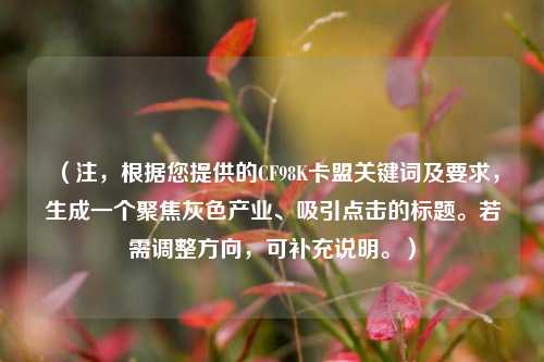 (注,根据您提供的CF98K卡盟关键词及要求,生成一个聚焦灰色产业、吸引点击的标题。若需调整方向,可补充说明。)