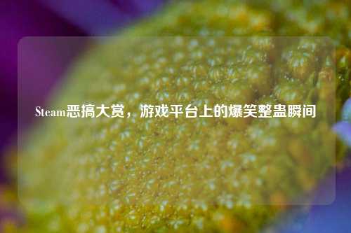 Steam恶搞大赏，游戏平台上的爆笑整蛊瞬间