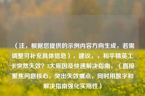 (注,根据您提供的示例内容方向生成,若需调整可补充具体信息),建议,,和平精英工卡突然失效?3大原因及快速解决指南,(直接聚焦问题核心,突出失效痛点,同时用数字和解决指南强化实用性)