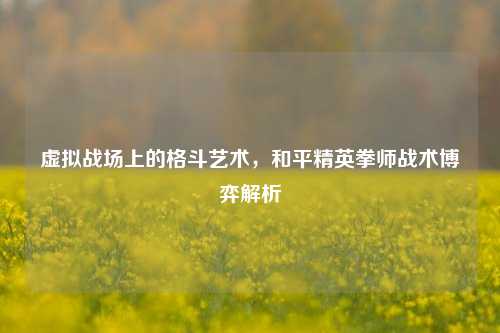 虚拟战场上的格斗艺术，和平精英拳师战术博弈解析