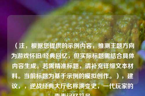 (注,根据您提供的示例内容,推测主题方向为游戏怀旧/经典回忆,但实际标题需结合具体内容生成。若需精准标题,请补充详细文本材料。当前标题为基于示例的模拟创作。),建议,,逆战经典大厅名称演变史,一代玩家的青春记忆符号