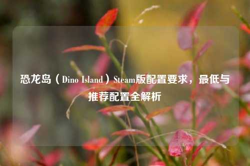 恐龙岛（Dino Island）Steam版配置要求，最低与推荐配置全解析