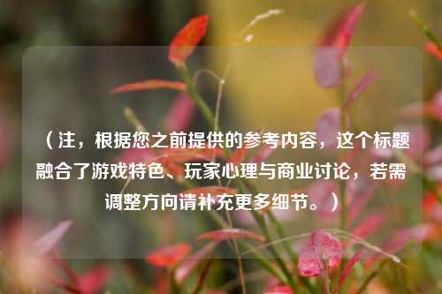 （注，根据您之前提供的参考内容，这个标题融合了游戏特色、玩家心理与商业讨论，若需调整方向请补充更多细节。）