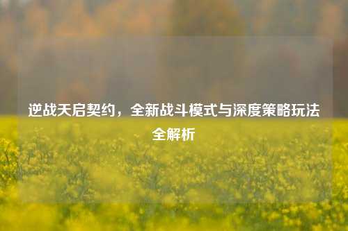 逆战天启契约，全新战斗模式与深度策略玩法全解析