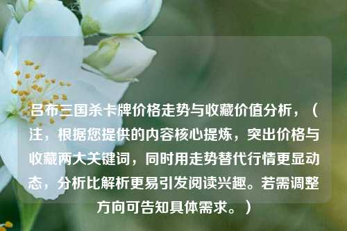 吕布三国杀卡牌价格走势与收藏价值分析，（注，根据您提供的内容核心提炼，突出价格与收藏两大关键词，同时用走势替代行情更显动态，分析比解析更易引发阅读兴趣。若需调整方向可告知具体需求。）