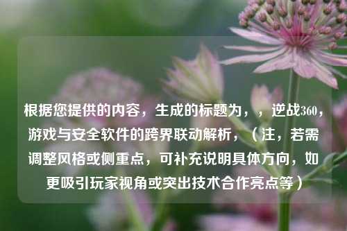 根据您提供的内容，生成的标题为，，逆战360，游戏与安全软件的跨界联动解析，（注，若需调整风格或侧重点，可补充说明具体方向，如更吸引玩家视角或突出技术合作亮点等）