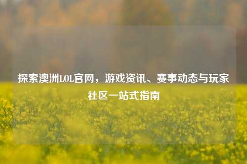探索澳洲LOL官网，游戏资讯、赛事动态与玩家社区一站式指南
