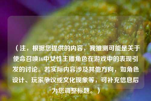 （注，根据您提供的内容，我推测可能是关于使命召唤16中女性主播角色在游戏中的表现引发的讨论。若实际内容涉及其他方向，如角色设计、玩家争议或文化现象等，可补充信息后为您调整标题。）