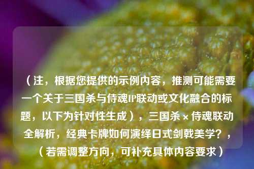 （注，根据您提供的示例内容，推测可能需要一个关于三国杀与侍魂IP联动或文化融合的标题，以下为针对性生成），三国杀×侍魂联动全解析，经典卡牌如何演绎日式剑戟美学？，（若需调整方向，可补充具体内容要求）