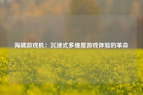 海啸游戏机:沉浸式多维度游戏体验的革命